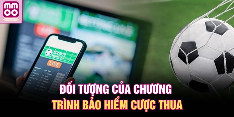 Bảo Hiểm Thua Cược Thể Thao Tại MMOO | Giảm Rủi Ro Thua Lỗ 2 Đối tượng của chương trình bảo hiểm cược thua